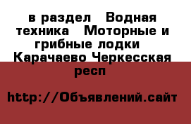  в раздел : Водная техника » Моторные и грибные лодки . Карачаево-Черкесская респ.